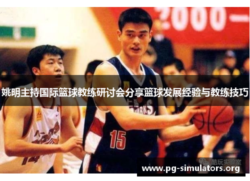 姚明主持国际篮球教练研讨会分享篮球发展经验与教练技巧 姚明主持国际篮球教练研讨会分享篮球发展经验与教练技巧
