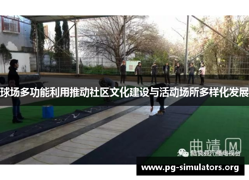 球场多功能利用推动社区文化建设与活动场所多样化发展 球场多功能利用推动社区文化建设与活动场所多样化发展