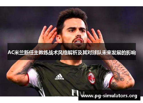 AC米兰新任主教练战术风格解析及其对球队未来发展的影响 AC米兰新任主教练战术风格解析及其对球队未来发展的影响