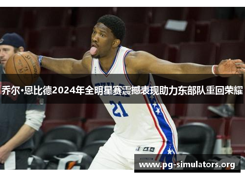 乔尔·恩比德2024年全明星赛震撼表现助力东部队重回荣耀 乔尔·恩比德2024年全明星赛震撼表现助力东部队重回荣耀