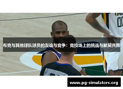 布克与其他球队球员的友谊与竞争:竞技场上的挑战与默契共舞 布克与其他球队球员的友谊与竞争:竞技场上的挑战与默契共舞