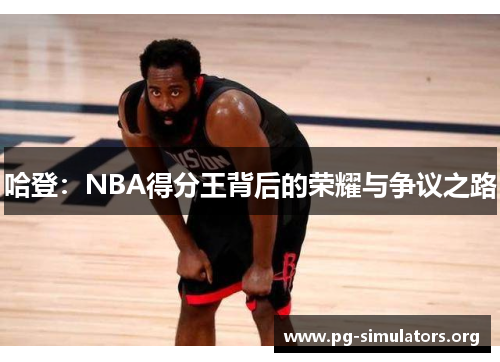 哈登:NBA得分王背后的荣耀与争议之路 哈登:NBA得分王背后的荣耀与争议之路