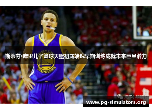 斯蒂芬·库里儿子篮球天赋初露端倪早期训练成就未来巨星潜力 斯蒂芬·库里儿子篮球天赋初露端倪早期训练成就未来巨星潜力
