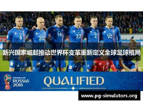 新兴国家崛起推动世界杯变革重新定义全球足球格局 新兴国家崛起推动世界杯变革重新定义全球足球格局