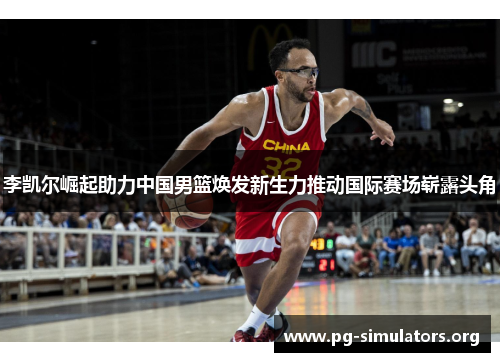 李凯尔崛起助力中国男篮焕发新生力推动国际赛场崭露头角 李凯尔崛起助力中国男篮焕发新生力推动国际赛场崭露头角