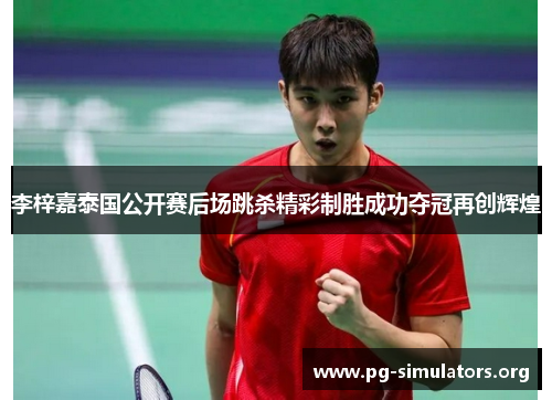 李梓嘉泰国公开赛后场跳杀精彩制胜成功夺冠再创辉煌 李梓嘉泰国公开赛后场跳杀精彩制胜成功夺冠再创辉煌