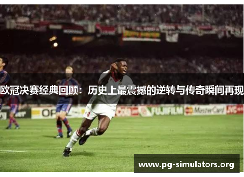 欧冠决赛经典回顾:历史上最震撼的逆转与传奇瞬间再现 欧冠决赛经典回顾:历史上最震撼的逆转与传奇瞬间再现