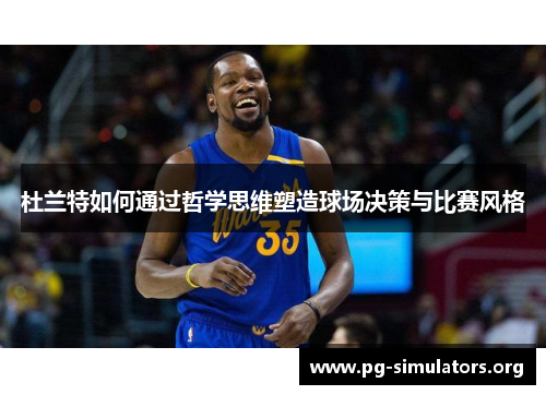 杜兰特如何通过哲学思维塑造球场决策与比赛风格 杜兰特如何通过哲学思维塑造球场决策与比赛风格