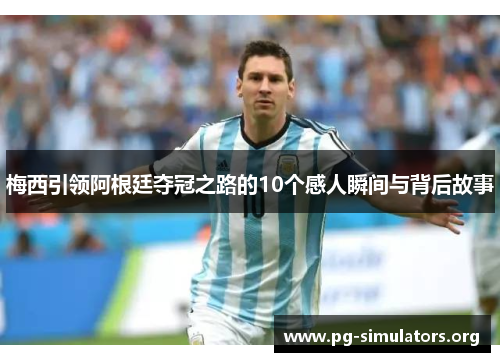 梅西引领阿根廷夺冠之路的10个感人瞬间与背后故事 梅西引领阿根廷夺冠之路的10个感人瞬间与背后故事