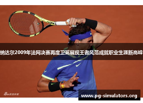 纳达尔2009年法网决赛再度卫冕展现王者风范成就职业生涯新高峰 纳达尔2009年法网决赛再度卫冕展现王者风范成就职业生涯新高峰