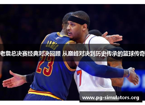 老詹总决赛经典对决回顾 从巅峰对决到历史传承的篮球传奇 老詹总决赛经典对决回顾 从巅峰对决到历史传承的篮球传奇