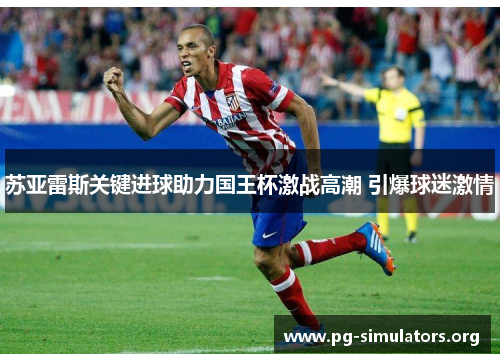 苏亚雷斯关键进球助力国王杯激战高潮 引爆球迷激情 苏亚雷斯关键进球助力国王杯激战高潮 引爆球迷激情