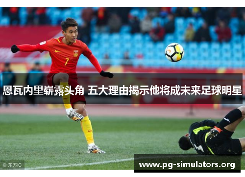 恩瓦内里崭露头角 五大理由揭示他将成未来足球明星 恩瓦内里崭露头角 五大理由揭示他将成未来足球明星