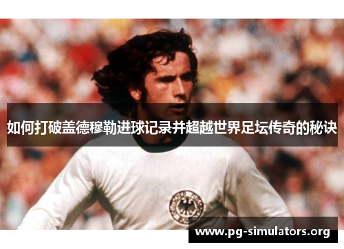 如何打破盖德穆勒进球记录并超越世界足坛传奇的秘诀 如何打破盖德穆勒进球记录并超越世界足坛传奇的秘诀
