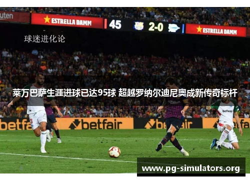 莱万巴萨生涯进球已达95球 超越罗纳尔迪尼奥成新传奇标杆 莱万巴萨生涯进球已达95球 超越罗纳尔迪尼奥成新传奇标杆