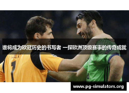 谁将成为欧冠历史的书写者 一探欧洲顶级赛事的传奇成就 谁将成为欧冠历史的书写者 一探欧洲顶级赛事的传奇成就