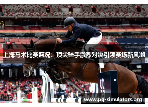 上海马术比赛盛况:顶尖骑手激烈对决引领赛场新风潮 上海马术比赛盛况:顶尖骑手激烈对决引领赛场新风潮
