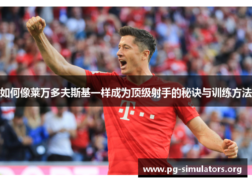 如何像莱万多夫斯基一样成为顶级射手的秘诀与训练方法 如何像莱万多夫斯基一样成为顶级射手的秘诀与训练方法