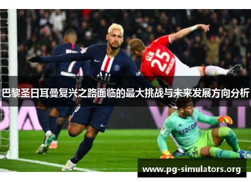 巴黎圣日耳曼复兴之路面临的最大挑战与未来发展方向分析 巴黎圣日耳曼复兴之路面临的最大挑战与未来发展方向分析