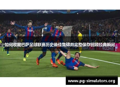 如何收藏巴萨足球联赛历史最佳集锦并完整保存回顾经典瞬间 如何收藏巴萨足球联赛历史最佳集锦并完整保存回顾经典瞬间