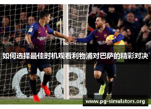 如何选择最佳时机观看利物浦对巴萨的精彩对决 如何选择最佳时机观看利物浦对巴萨的精彩对决