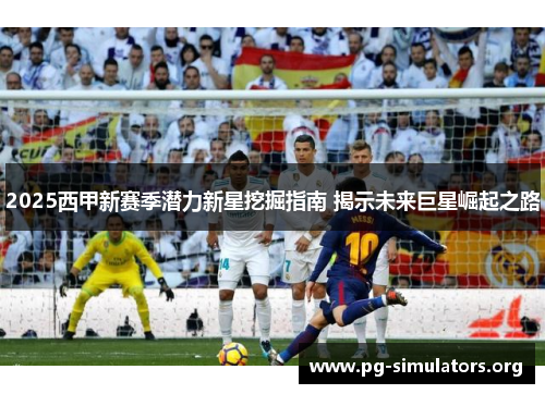 2025西甲新赛季潜力新星挖掘指南 揭示未来巨星崛起之路 2025西甲新赛季潜力新星挖掘指南 揭示未来巨星崛起之路