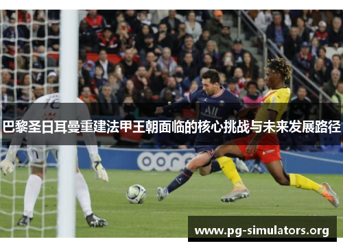 巴黎圣日耳曼重建法甲王朝面临的核心挑战与未来发展路径 巴黎圣日耳曼重建法甲王朝面临的核心挑战与未来发展路径