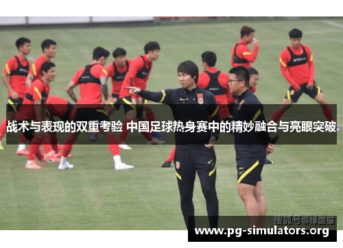 战术与表现的双重考验 中国足球热身赛中的精妙融合与亮眼突破 战术与表现的双重考验 中国足球热身赛中的精妙融合与亮眼突破