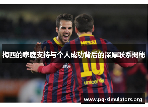 梅西的家庭支持与个人成功背后的深厚联系揭秘 梅西的家庭支持与个人成功背后的深厚联系揭秘