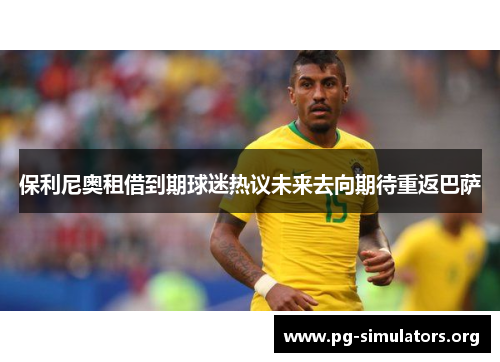 保利尼奥租借到期球迷热议未来去向期待重返巴萨 保利尼奥租借到期球迷热议未来去向期待重返巴萨