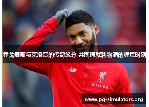 乔戈麦斯与克洛普的传奇缘分 共同铸就利物浦的辉煌时刻 乔戈麦斯与克洛普的传奇缘分 共同铸就利物浦的辉煌时刻