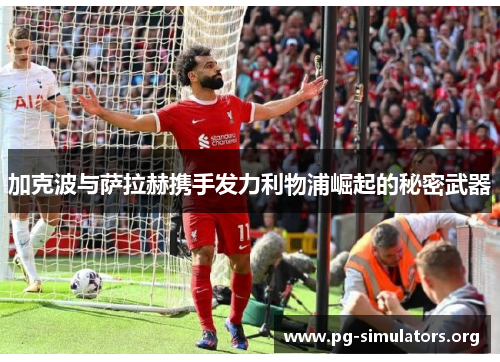加克波与萨拉赫携手发力利物浦崛起的秘密武器 加克波与萨拉赫携手发力利物浦崛起的秘密武器