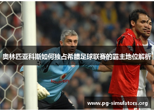 奥林匹亚科斯如何独占希腊足球联赛的霸主地位解析 奥林匹亚科斯如何独占希腊足球联赛的霸主地位解析