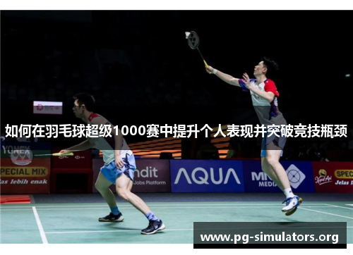 如何在羽毛球超级1000赛中提升个人表现并突破竞技瓶颈 如何在羽毛球超级1000赛中提升个人表现并突破竞技瓶颈