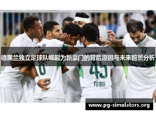 德黑兰独立足球队崛起为新豪门的背后原因与未来前景分析 德黑兰独立足球队崛起为新豪门的背后原因与未来前景分析