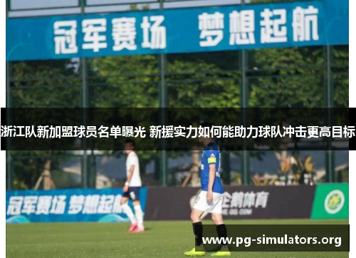 浙江队新加盟球员名单曝光 新援实力如何能助力球队冲击更高目标 浙江队新加盟球员名单曝光 新援实力如何能助力球队冲击更高目标