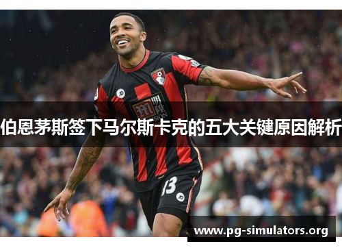 伯恩茅斯签下马尔斯卡克的五大关键原因解析 伯恩茅斯签下马尔斯卡克的五大关键原因解析