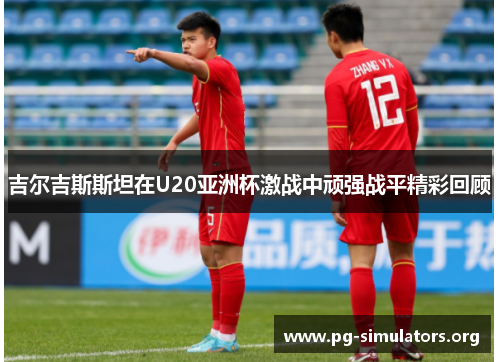 吉尔吉斯斯坦在U20亚洲杯激战中顽强战平精彩回顾 吉尔吉斯斯坦在U20亚洲杯激战中顽强战平精彩回顾