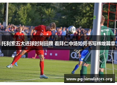 托利索五大进球时刻回顾 看拜仁中场如何书写辉煌篇章 托利索五大进球时刻回顾 看拜仁中场如何书写辉煌篇章