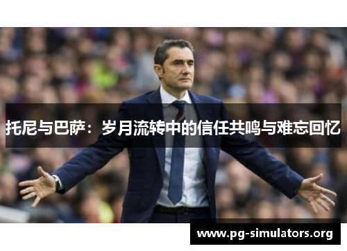 托尼与巴萨:岁月流转中的信任共鸣与难忘回忆 托尼与巴萨:岁月流转中的信任共鸣与难忘回忆
