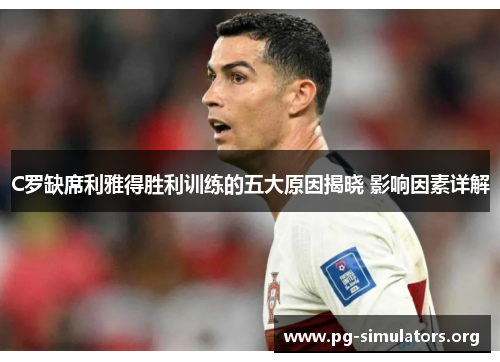 C罗缺席利雅得胜利训练的五大原因揭晓 影响因素详解 C罗缺席利雅得胜利训练的五大原因揭晓 影响因素详解