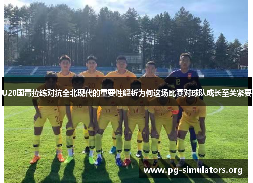 U20国青拉练对抗全北现代的重要性解析为何这场比赛对球队成长至关紧要 U20国青拉练对抗全北现代的重要性解析为何这场比赛对球队成长至关紧要