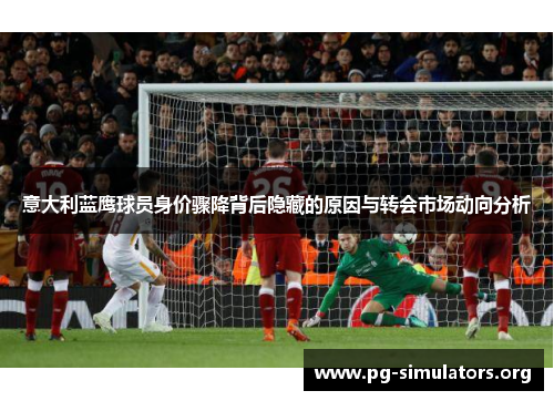 意大利蓝鹰球员身价骤降背后隐藏的原因与转会市场动向分析 意大利蓝鹰球员身价骤降背后隐藏的原因与转会市场动向分析