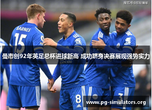 曼市创92年英足总杯进球新高 成功跻身决赛展现强势实力 曼市创92年英足总杯进球新高 成功跻身决赛展现强势实力
