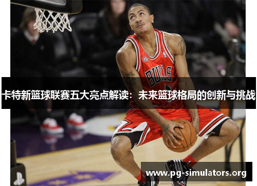 卡特新篮球联赛五大亮点解读:未来篮球格局的创新与挑战 卡特新篮球联赛五大亮点解读:未来篮球格局的创新与挑战