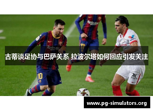 古蒂谈足协与巴萨关系 拉波尔塔如何回应引发关注 古蒂谈足协与巴萨关系 拉波尔塔如何回应引发关注