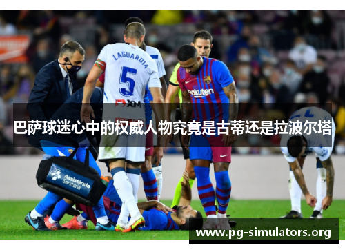 巴萨球迷心中的权威人物究竟是古蒂还是拉波尔塔 巴萨球迷心中的权威人物究竟是古蒂还是拉波尔塔