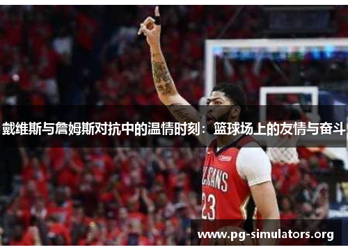 戴维斯与詹姆斯对抗中的温情时刻:篮球场上的友情与奋斗 戴维斯与詹姆斯对抗中的温情时刻:篮球场上的友情与奋斗
