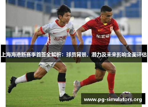 上海海港新赛季首签全解析:球员背景、潜力及未来影响全面评估 上海海港新赛季首签全解析:球员背景、潜力及未来影响全面评估