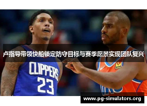 卢指导带领快船锁定防守目标与赛季愿景实现团队复兴 卢指导带领快船锁定防守目标与赛季愿景实现团队复兴